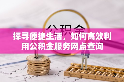 会东探寻便捷生活，如何高效利用公积金服务网点查询