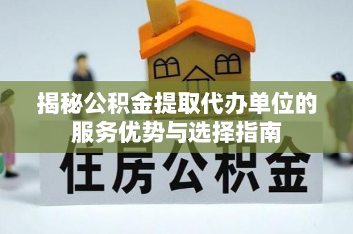 会东揭秘公积金提取代办单位的服务优势与选择指南