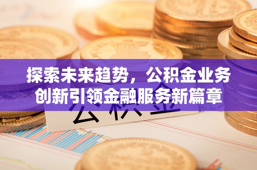 会东探索未来趋势，公积金业务创新引领金融服务新篇章