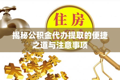 会东揭秘公积金代办提取的便捷之道与注意事项
