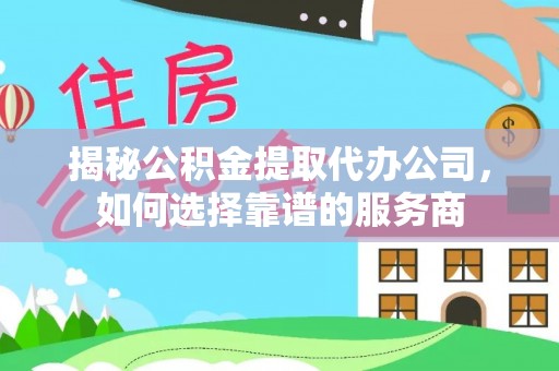 会东揭秘公积金提取代办公司，如何选择靠谱的服务商