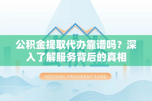 会东公积金提取代办靠谱吗？深入了解服务背后的真相