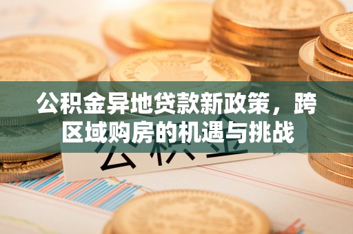 会东公积金异地贷款新政策，跨区域购房的机遇与挑战