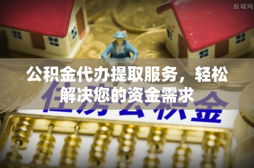 会东公积金代办提取服务，轻松解决您的资金需求