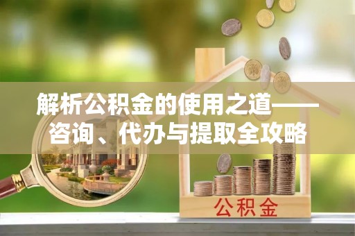 会东解析公积金的使用之道——咨询、代办与提取全攻略