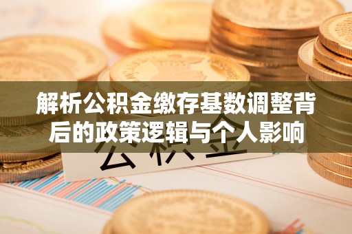 会东解析公积金缴存基数调整背后的政策逻辑与个人影响