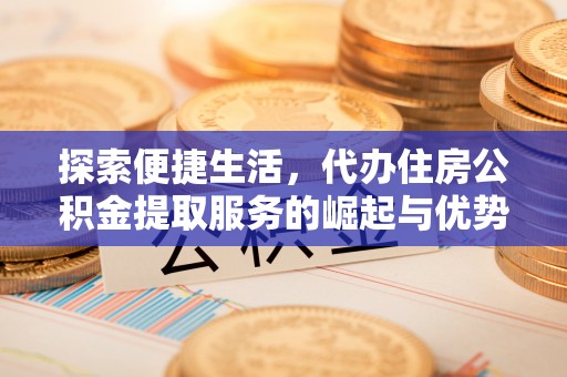 会东探索便捷生活，代办住房公积金提取服务的崛起与优势