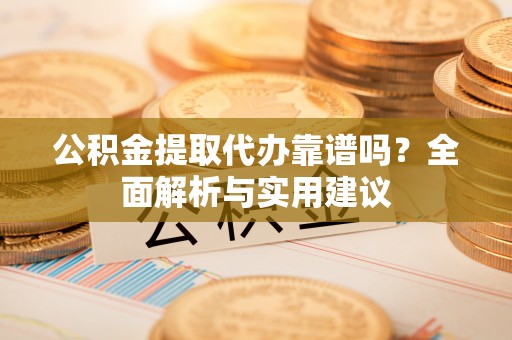 会东公积金提取代办靠谱吗？全面解析与实用建议
