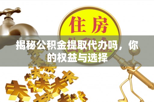 会东揭秘公积金提取代办吗，你的权益与选择