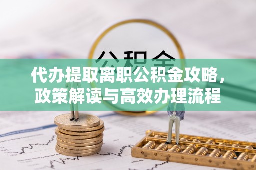 会东代办提取离职公积金攻略，政策解读与高效办理流程