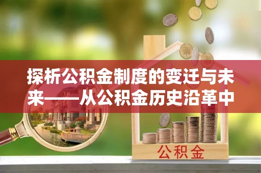 会东探析公积金制度的变迁与未来——从公积金历史沿革中读懂社会福利发展
