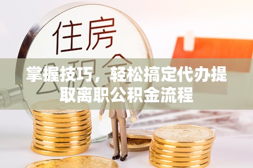 会东掌握技巧，轻松搞定代办提取离职公积金流程