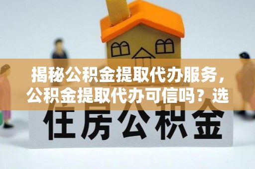 会东揭秘公积金提取代办服务，公积金提取代办可信吗？选择前你需要知道的真相