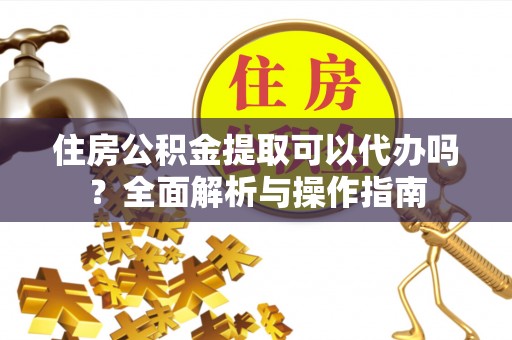 会东住房公积金提取可以代办吗？全面解析与操作指南