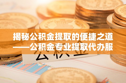 会东揭秘公积金提取的便捷之道——公积金专业提取代办服务解析