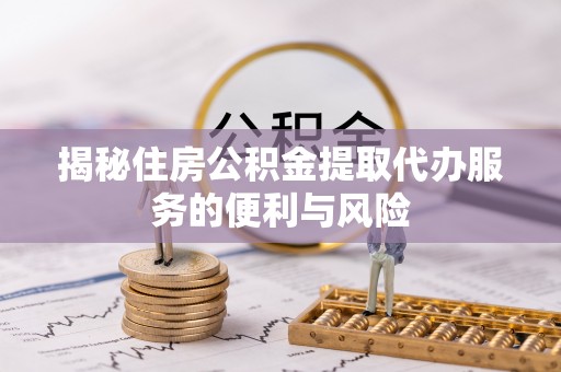 会东揭秘住房公积金提取代办服务的便利与风险