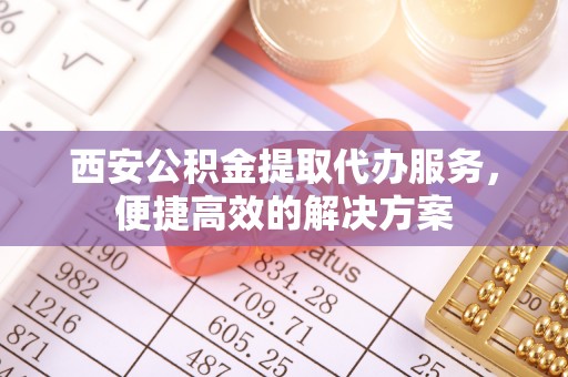 会东西安公积金提取代办服务，便捷高效的解决方案