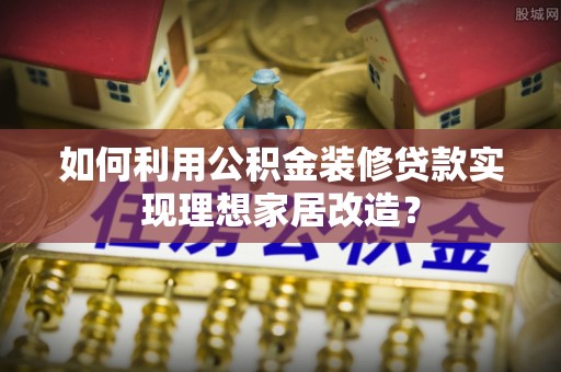 会东如何利用公积金装修贷款实现理想家居改造？