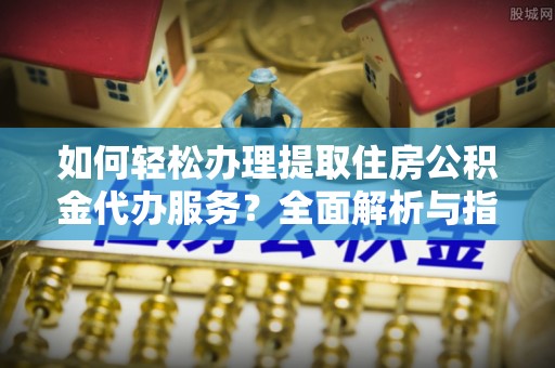 会东如何轻松办理提取住房公积金代办服务？全面解析与指南