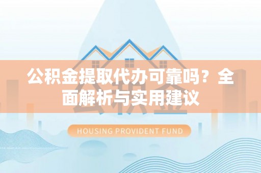 会东公积金提取代办可靠吗？全面解析与实用建议