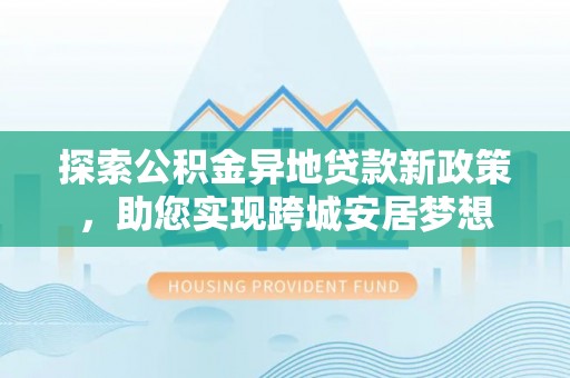 会东探索公积金异地贷款新政策，助您实现跨城安居梦想