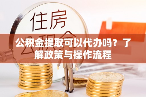 会东公积金提取可以代办吗？了解政策与操作流程