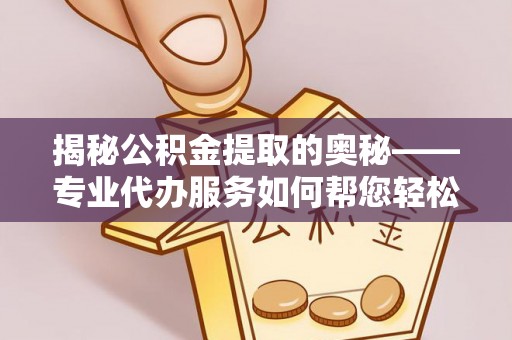 会东揭秘公积金提取的奥秘——专业代办服务如何帮您轻松搞定