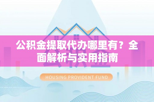 会东公积金提取代办哪里有？全面解析与实用指南