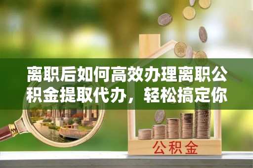 会东离职后如何高效办理离职公积金提取代办，轻松搞定你的公积金