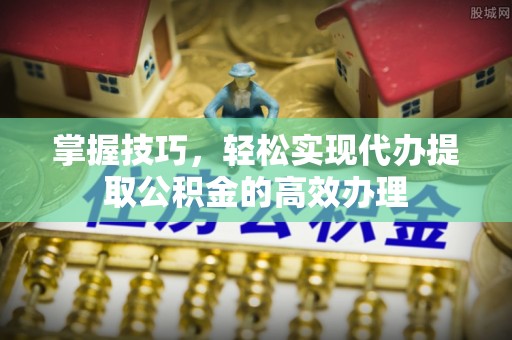 会东掌握技巧，轻松实现代办提取公积金的高效办理