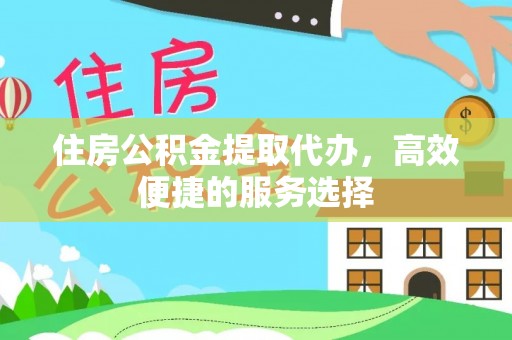 会东住房公积金提取代办，高效便捷的服务选择
