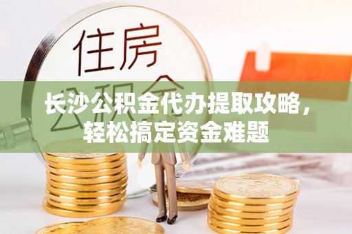 会东长沙公积金代办提取攻略，轻松搞定资金难题