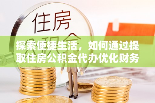 会东探索便捷生活，如何通过提取住房公积金代办优化财务规划