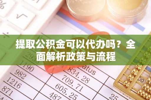 会东提取公积金可以代办吗？全面解析政策与流程
