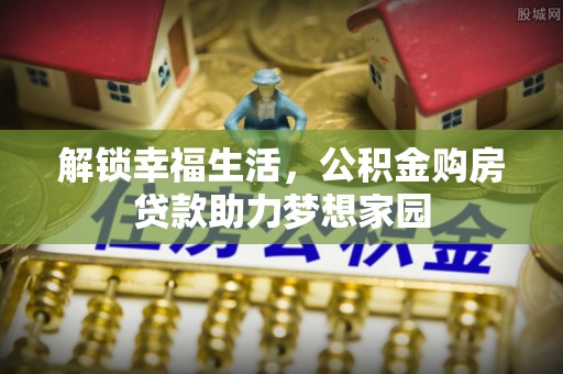 会东解锁幸福生活，公积金购房贷款助力梦想家园