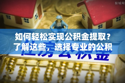 会东如何轻松实现公积金提取？了解这些，选择专业的公积金提取代办服务
