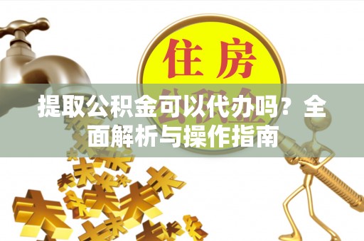 会东提取公积金可以代办吗？全面解析与操作指南