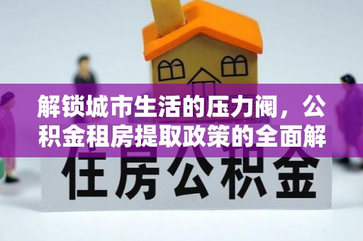 会东解锁城市生活的压力阀，公积金租房提取政策的全面解析与实践指南