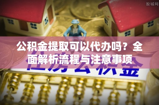 会东公积金提取可以代办吗？全面解析流程与注意事项