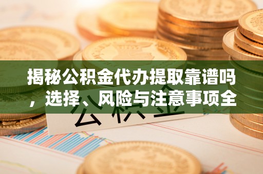 会东揭秘公积金代办提取靠谱吗，选择、风险与注意事项全解析
