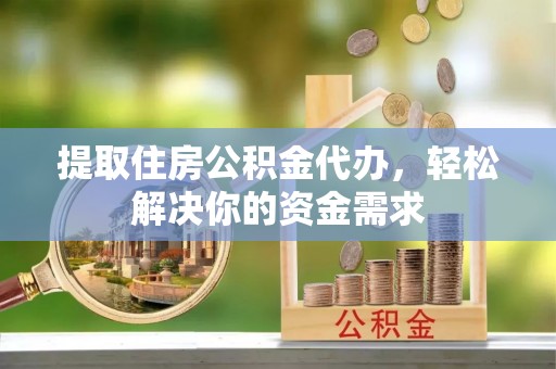 会东提取住房公积金代办，轻松解决你的资金需求