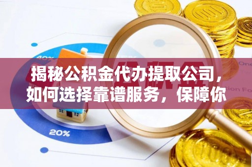 会东揭秘公积金代办提取公司，如何选择靠谱服务，保障你的资金安全