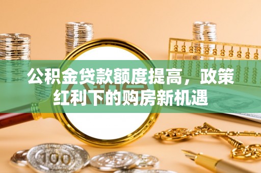会东公积金贷款额度提高，政策红利下的购房新机遇