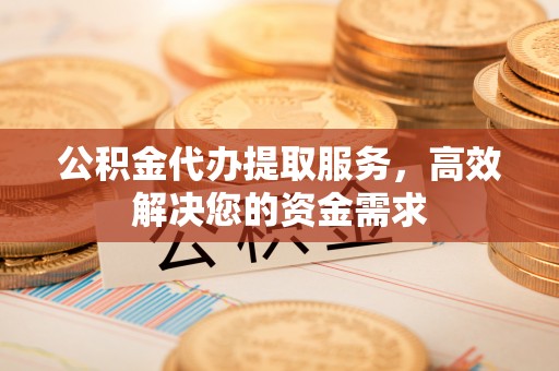 会东公积金代办提取服务，高效解决您的资金需求