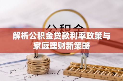 会东解析公积金贷款利率政策与家庭理财新策略
