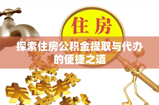 会东探索住房公积金提取与代办的便捷之道