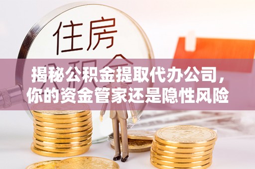 会东揭秘公积金提取代办公司，你的资金管家还是隐性风险？