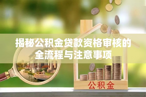 会东揭秘公积金贷款资格审核的全流程与注意事项