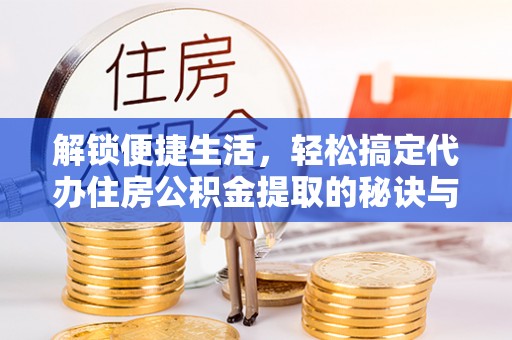 会东解锁便捷生活，轻松搞定代办住房公积金提取的秘诀与技巧