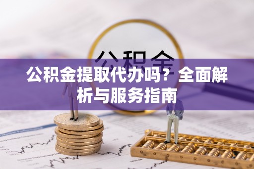 会东公积金提取代办吗？全面解析与服务指南